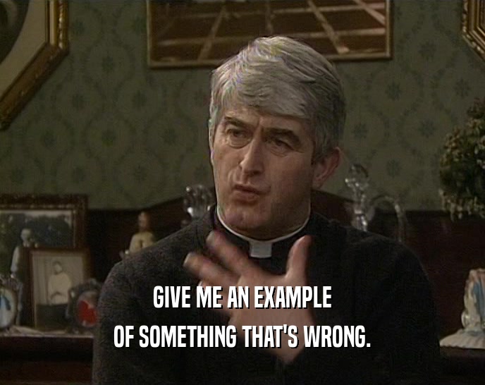 GIVE ME AN EXAMPLE OF SOMETHING THAT'S WRONG. 