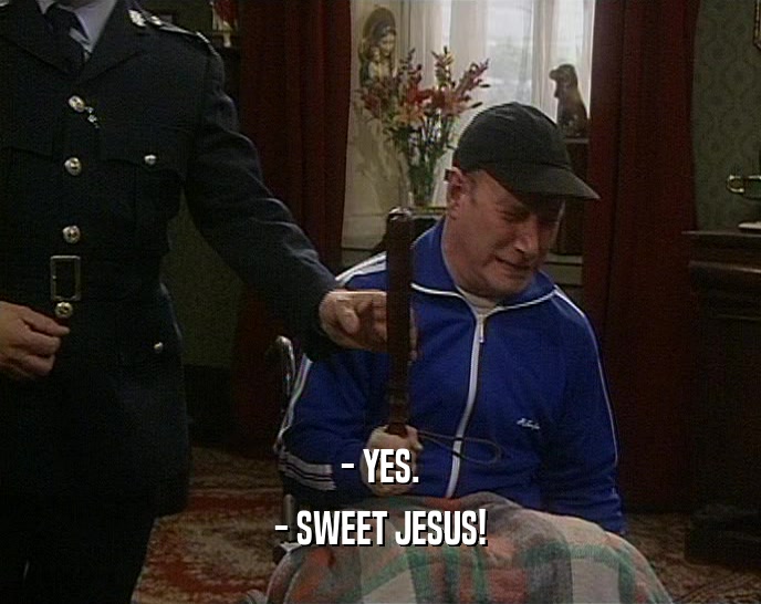 - YES. - SWEET JESUS! 