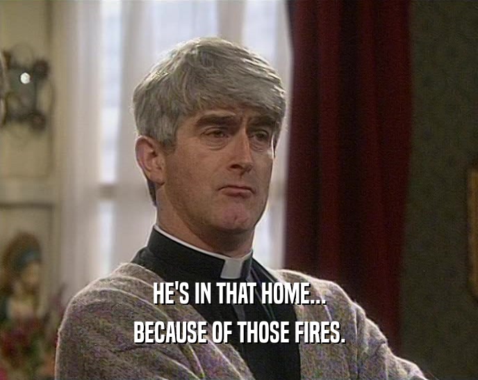 HE'S IN THAT HOME... BECAUSE OF THOSE FIRES. 