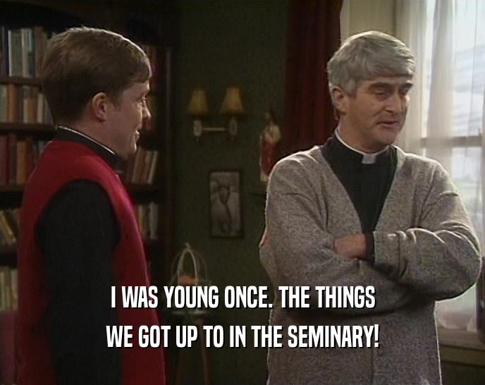 I WAS YOUNG ONCE. THE THINGS WE GOT UP TO IN THE SEMINARY! 