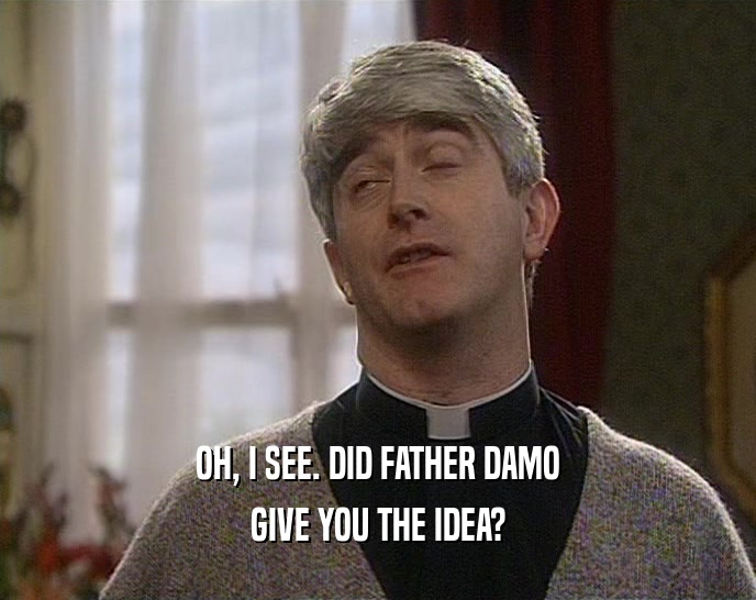 OH, I SEE. DID FATHER DAMO
 GIVE YOU THE IDEA?
 