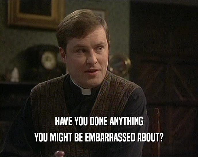 HAVE YOU DONE ANYTHING YOU MIGHT BE EMBARRASSED ABOUT? 