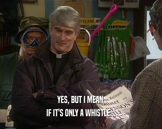YES, BUT I MEAN, IF IT'S ONLY A WHISTLE... 