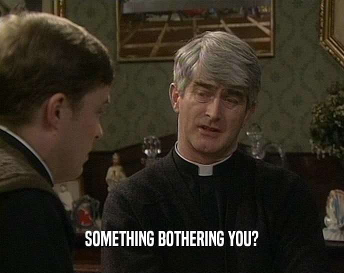 SOMETHING BOTHERING YOU?  