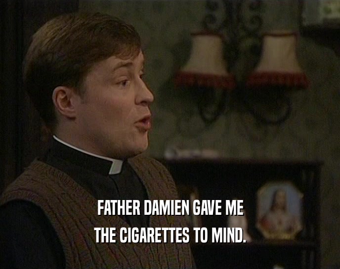 FATHER DAMIEN GAVE ME THE CIGARETTES TO MIND. 