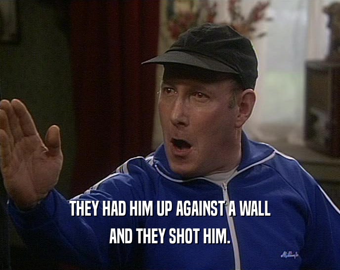THEY HAD HIM UP AGAINST A WALL AND THEY SHOT HIM. 