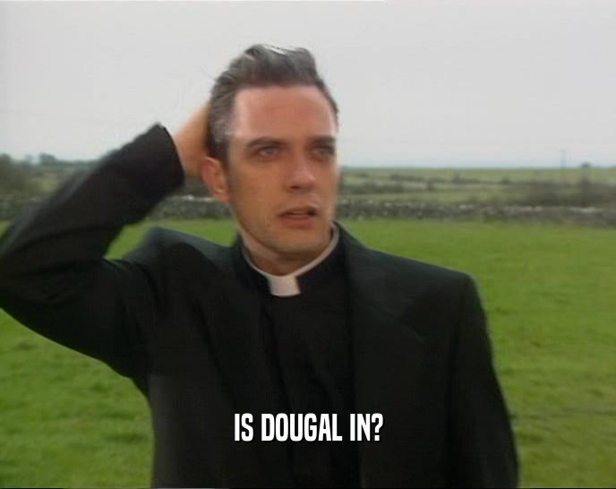 IS DOUGAL IN?  