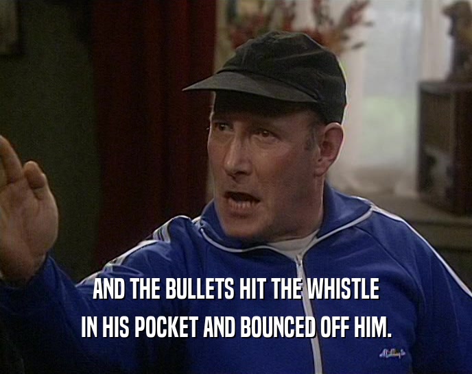 AND THE BULLETS HIT THE WHISTLE
 IN HIS POCKET AND BOUNCED OFF HIM.
 