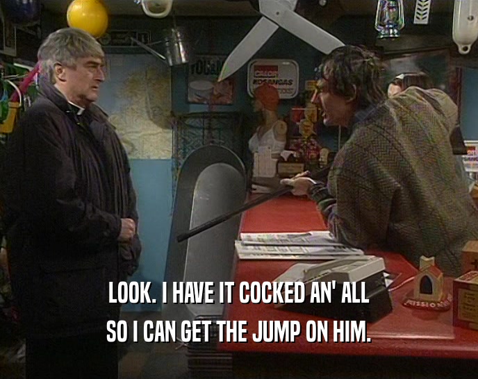LOOK. I HAVE IT COCKED AN' ALL SO I CAN GET THE JUMP ON HIM. 