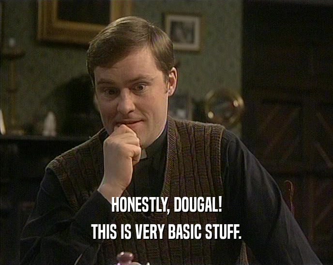 HONESTLY, DOUGAL!
 THIS IS VERY BASIC STUFF.
 