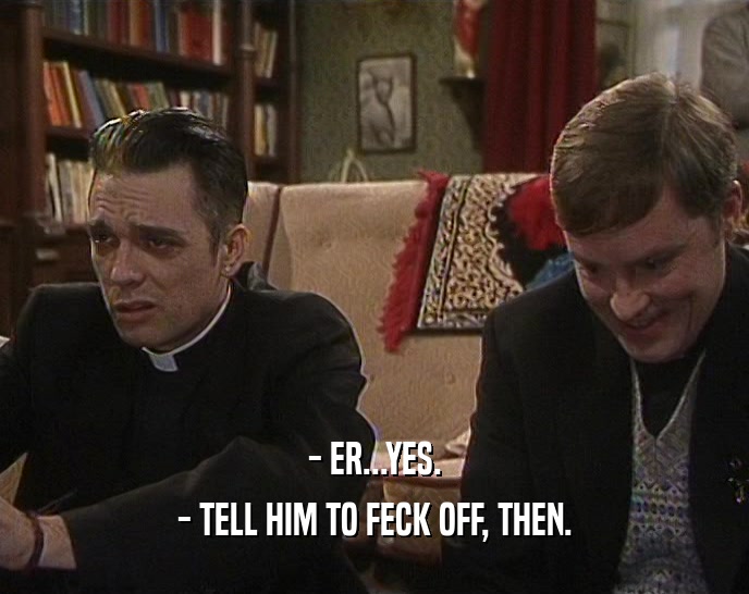 - ER...YES.
 - TELL HIM TO FECK OFF, THEN.
 