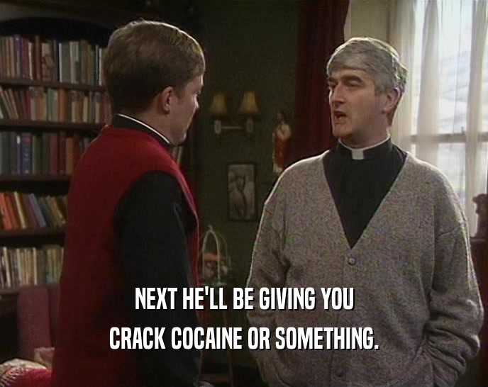 NEXT HE'LL BE GIVING YOU CRACK COCAINE OR SOMETHING. 