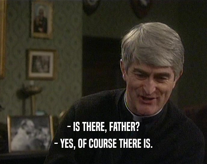 - IS THERE, FATHER?
 - YES, OF COURSE THERE IS.
 