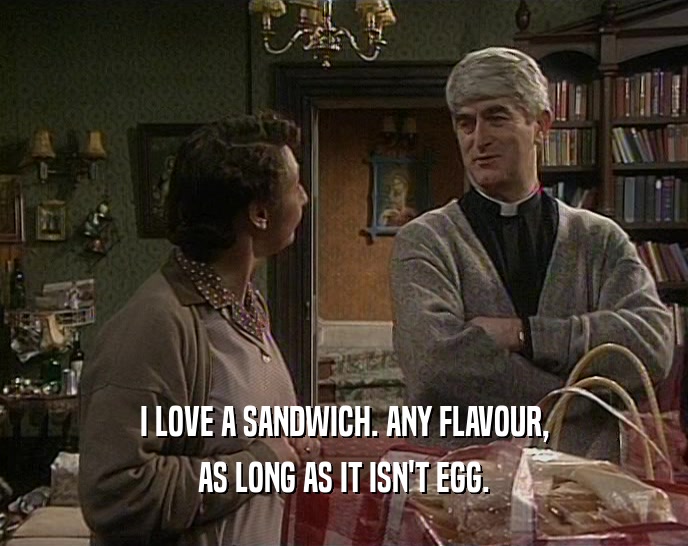 I LOVE A SANDWICH. ANY FLAVOUR, AS LONG AS IT ISN'T EGG. 