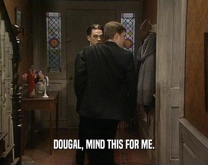 DOUGAL, MIND THIS FOR ME.
  