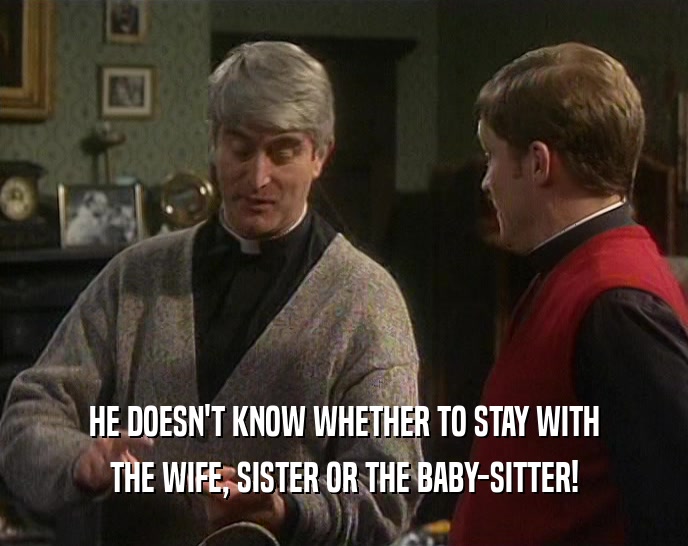 HE DOESN'T KNOW WHETHER TO STAY WITH THE WIFE, SISTER OR THE BABY-SITTER! 