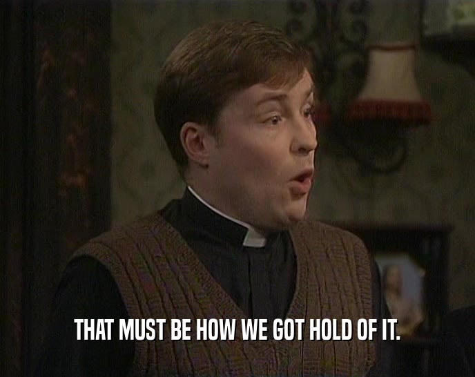 THAT MUST BE HOW WE GOT HOLD OF IT.  