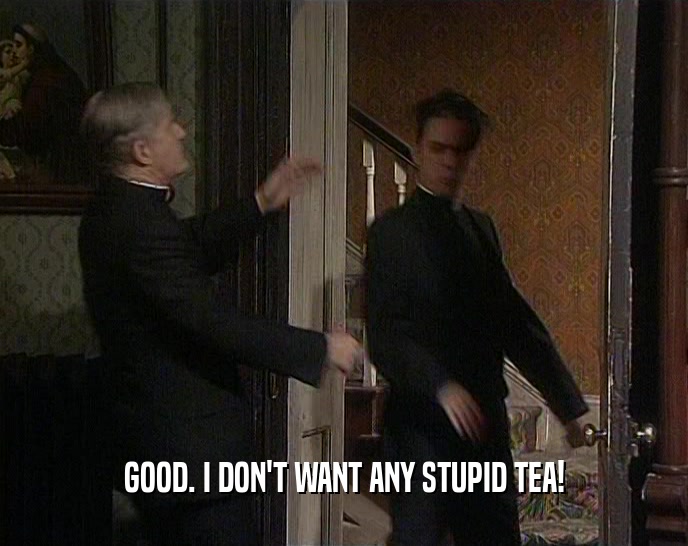 GOOD. I DON'T WANT ANY STUPID TEA!
  