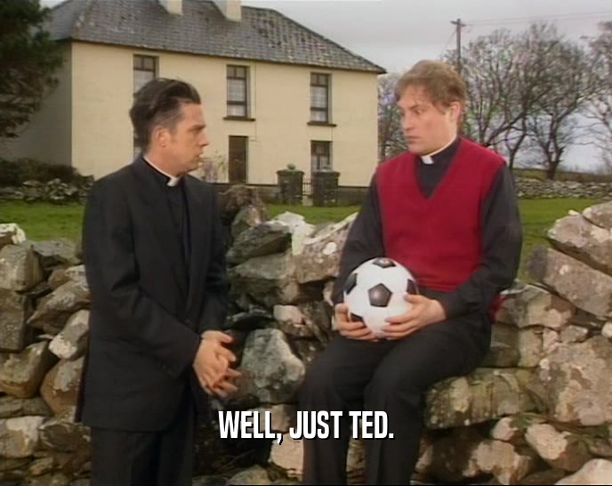 WELL, JUST TED.  