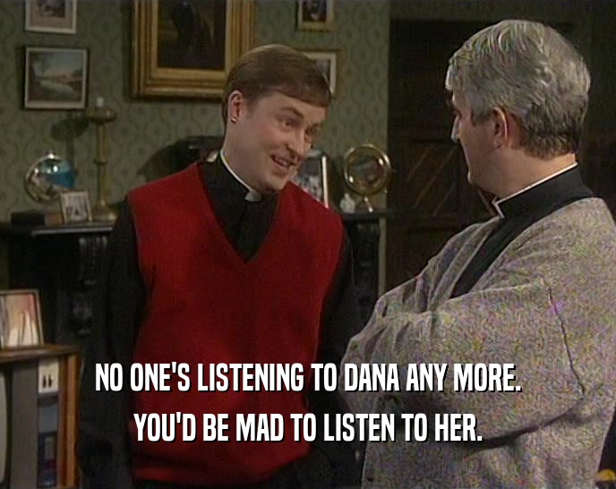 NO ONE'S LISTENING TO DANA ANY MORE. YOU'D BE MAD TO LISTEN TO HER. 