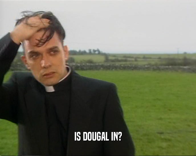IS DOUGAL IN?  