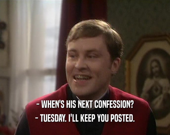 - WHEN'S HIS NEXT CONFESSION? - TUESDAY. I'LL KEEP YOU POSTED. 
