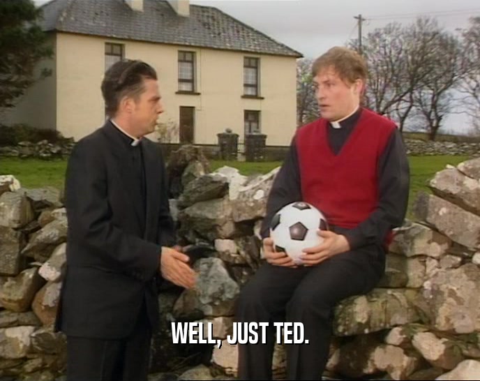 WELL, JUST TED.  