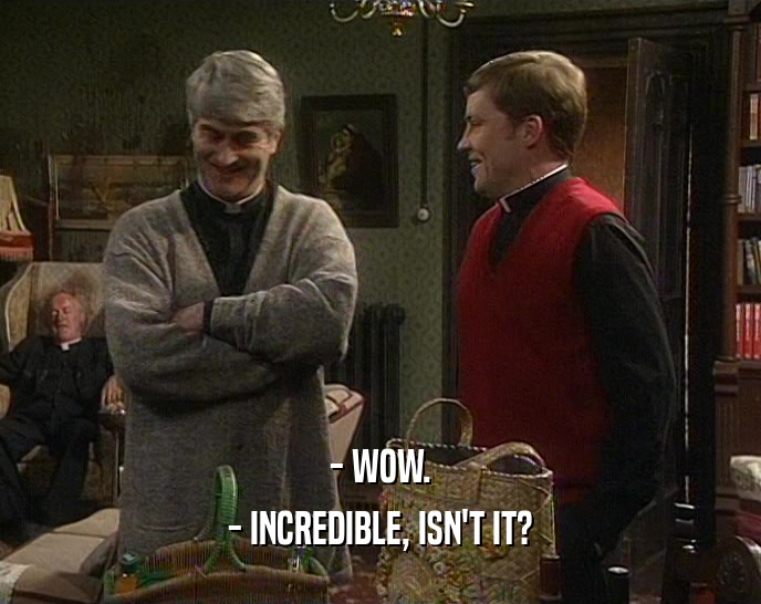 - WOW. - INCREDIBLE, ISN'T IT? 