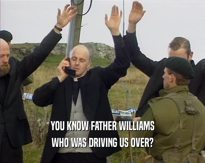YOU KNOW FATHER WILLIAMS
 WHO WAS DRIVING US OVER?
 