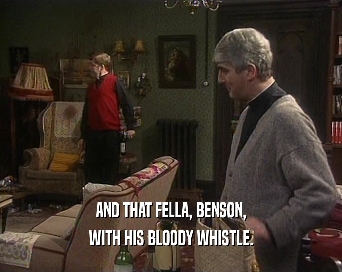 AND THAT FELLA, BENSON, WITH HIS BLOODY WHISTLE. 