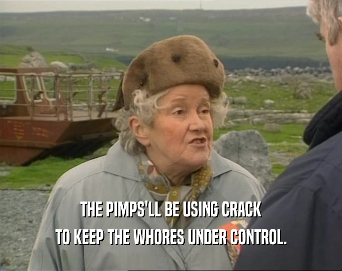 THE PIMPS'LL BE USING CRACK
 TO KEEP THE WHORES UNDER CONTROL.
 