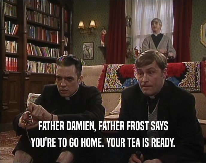 FATHER DAMIEN, FATHER FROST SAYS
 YOU'RE TO GO HOME. YOUR TEA IS READY.
 
