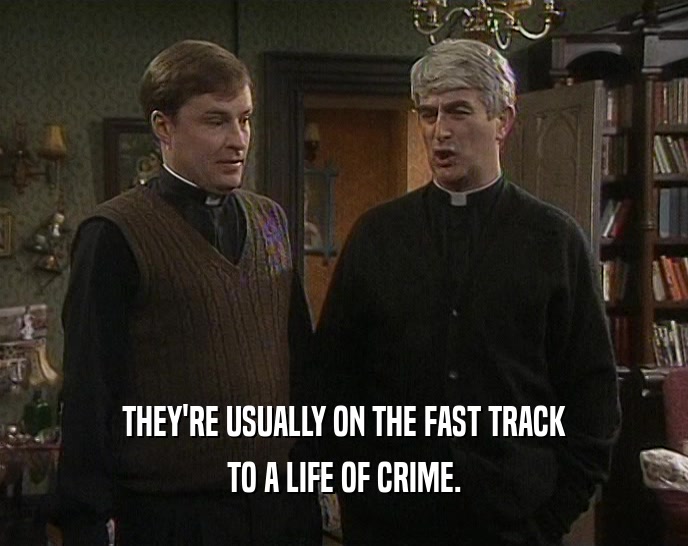THEY'RE USUALLY ON THE FAST TRACK
 TO A LIFE OF CRIME.
 