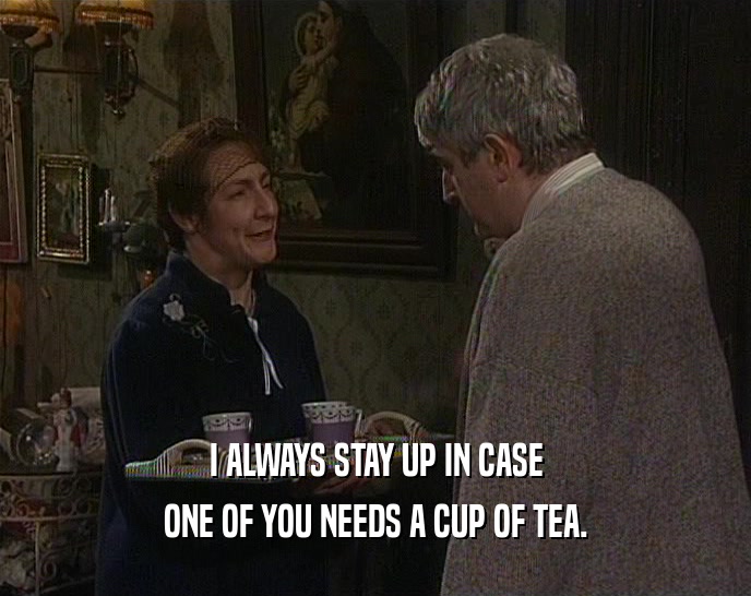 I ALWAYS STAY UP IN CASE ONE OF YOU NEEDS A CUP OF TEA. 