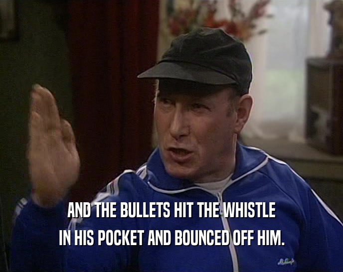 AND THE BULLETS HIT THE WHISTLE
 IN HIS POCKET AND BOUNCED OFF HIM.
 