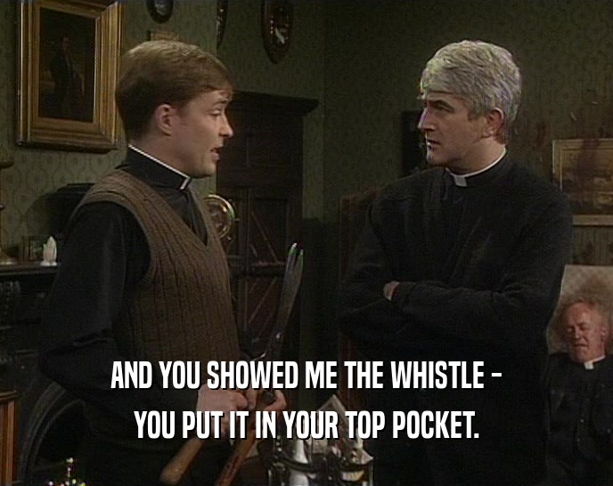 AND YOU SHOWED ME THE WHISTLE -
 YOU PUT IT IN YOUR TOP POCKET.
 