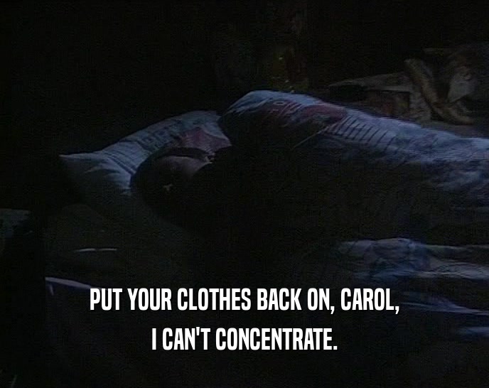 PUT YOUR CLOTHES BACK ON, CAROL,
 I CAN'T CONCENTRATE.
 