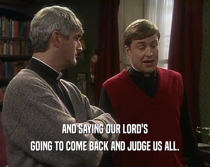 AND SAYING OUR LORD'S
 GOING TO COME BACK AND JUDGE US ALL.
 