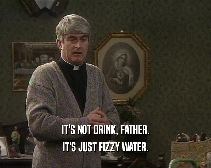 IT'S NOT DRINK, FATHER. IT'S JUST FIZZY WATER. 
