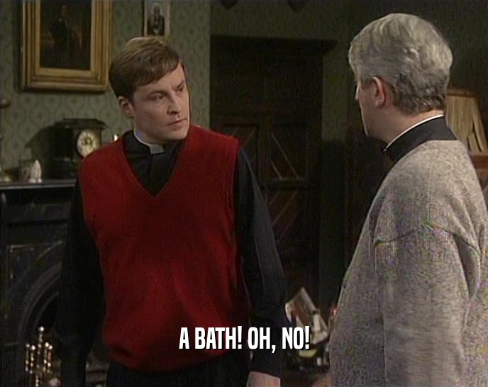 A BATH! OH, NO!  