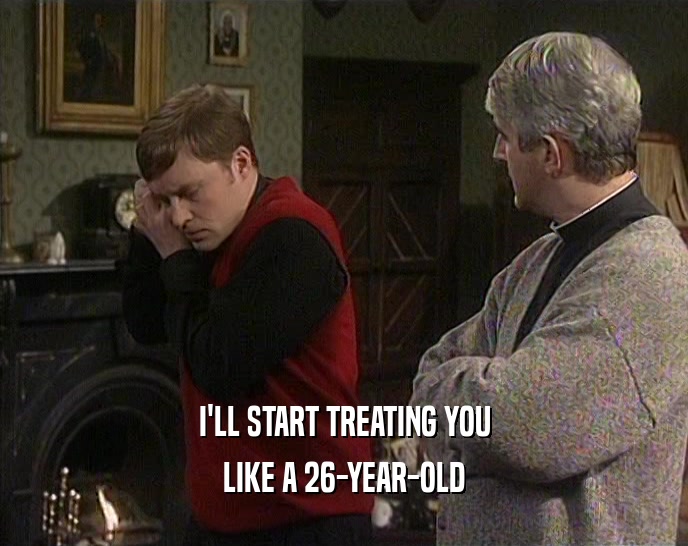 I'LL START TREATING YOU LIKE A 26-YEAR-OLD 