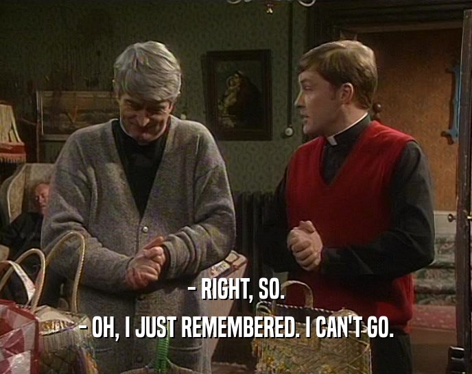 - RIGHT, SO. - OH, I JUST REMEMBERED. I CAN'T GO. 