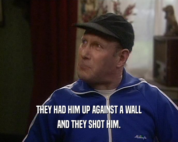 THEY HAD HIM UP AGAINST A WALL AND THEY SHOT HIM. 