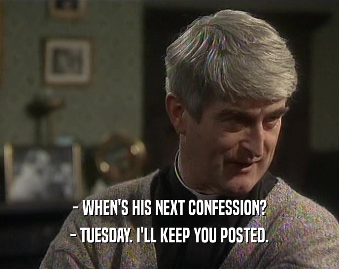 - WHEN'S HIS NEXT CONFESSION? - TUESDAY. I'LL KEEP YOU POSTED. 