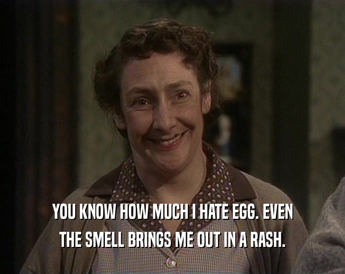 YOU KNOW HOW MUCH I HATE EGG. EVEN
 THE SMELL BRINGS ME OUT IN A RASH.
 