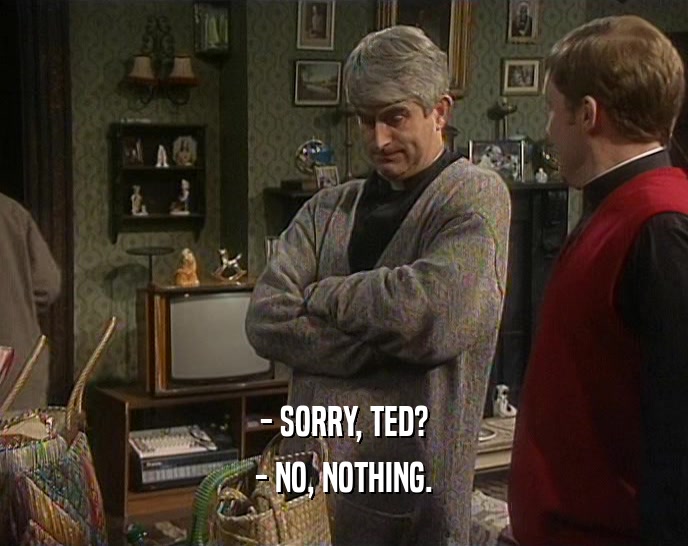 - SORRY, TED?
 - NO, NOTHING.
 