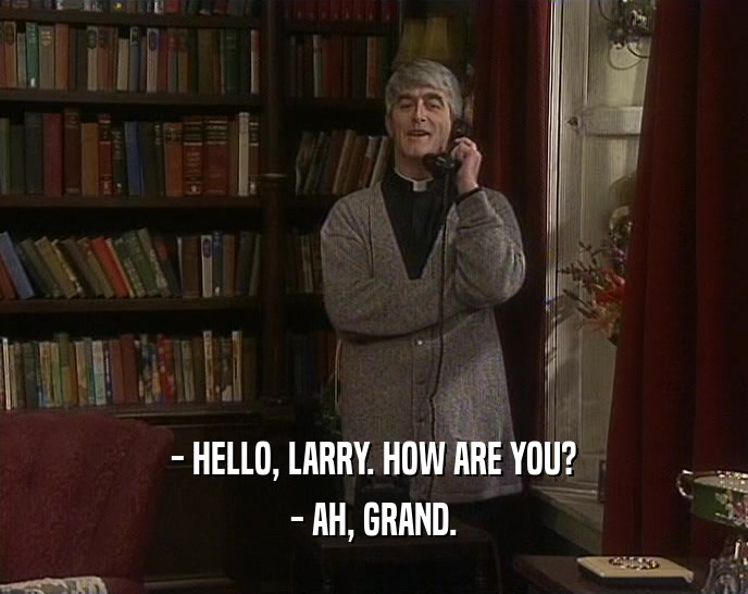 - HELLO, LARRY. HOW ARE YOU? - AH, GRAND. 