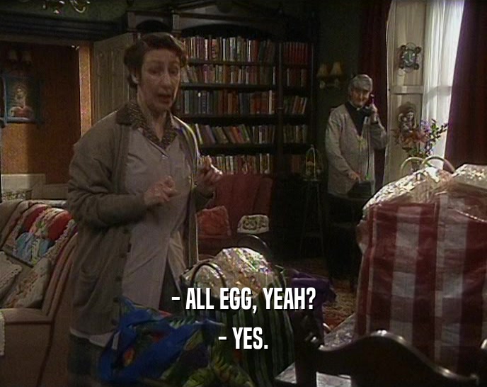 - ALL EGG, YEAH?
 - YES.
 
