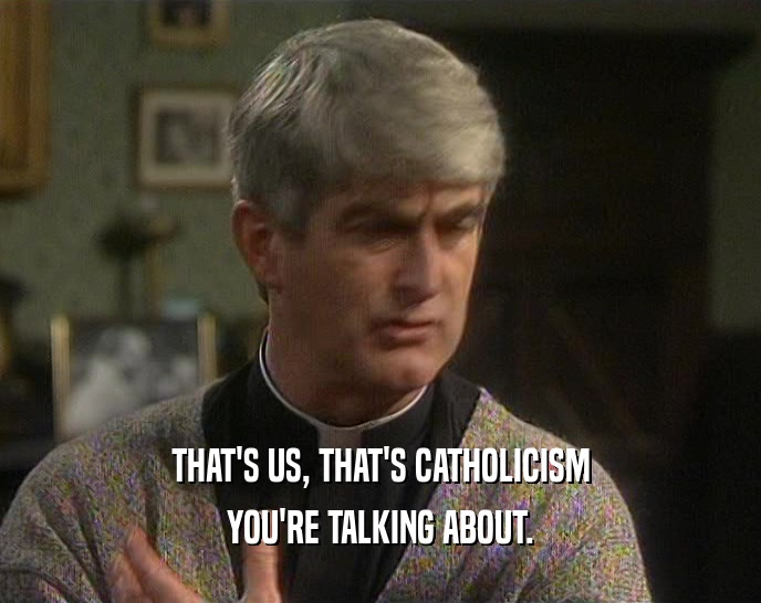 THAT'S US, THAT'S CATHOLICISM YOU'RE TALKING ABOUT. 