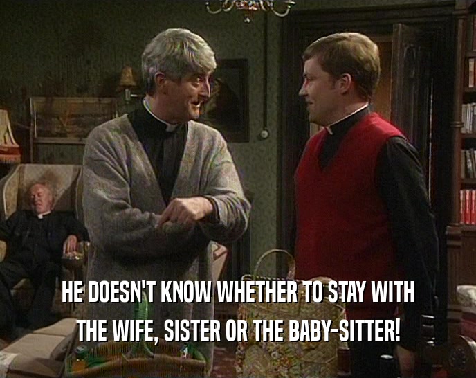 HE DOESN'T KNOW WHETHER TO STAY WITH THE WIFE, SISTER OR THE BABY-SITTER! 